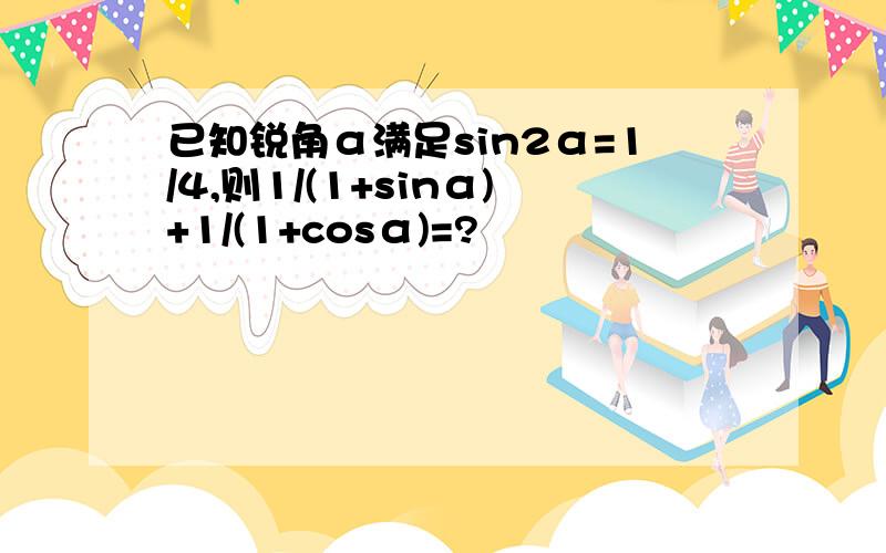 已知锐角α满足sin2α=1/4,则1/(1+sinα)+1/(1+cosα)=?