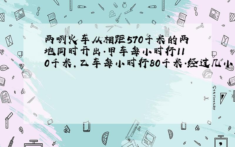 两咧火车从相距570千米的两地同时开出.甲车每小时行110千米,乙车每小时行80千米.经过几小时两车相遇?