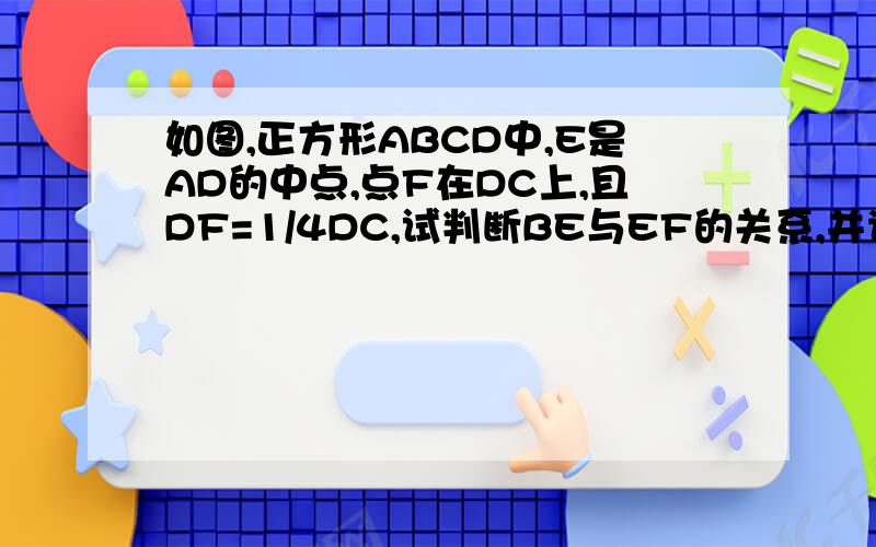 如图,正方形ABCD中,E是AD的中点,点F在DC上,且DF=1/4DC,试判断BE与EF的关系,并说明理由