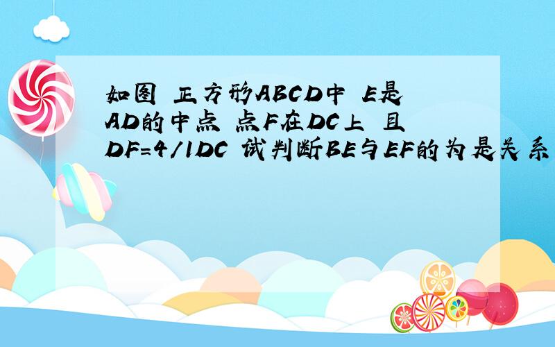 如图 正方形ABCD中 E是AD的中点 点F在DC上 且DF=4/1DC 试判断BE与EF的为是关系.