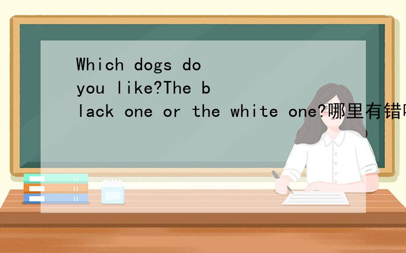 Which dogs do you like?The black one or the white one?哪里有错呢?