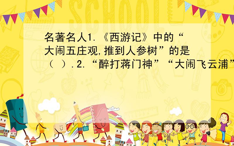 名著名人1.《西游记》中的“大闹五庄观,推到人参树”的是（ ）.2.“醉打蒋门神”“大闹飞云浦”“血溅鸳鸯楼”.说的是《