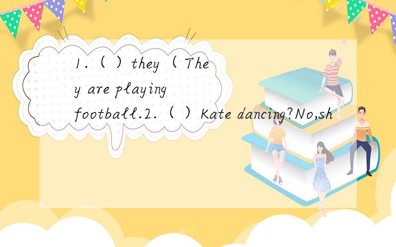 1.（ ）they（ They are playing football.2.（ ）Kate dancing?No,sh