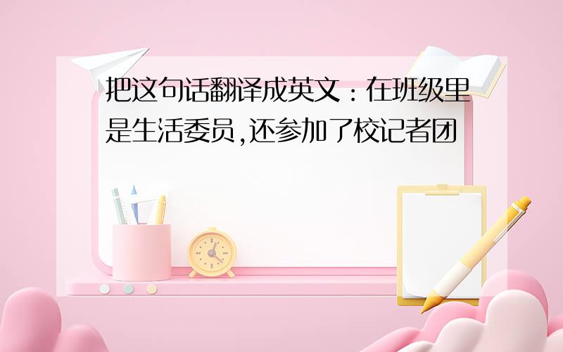 把这句话翻译成英文：在班级里是生活委员,还参加了校记者团