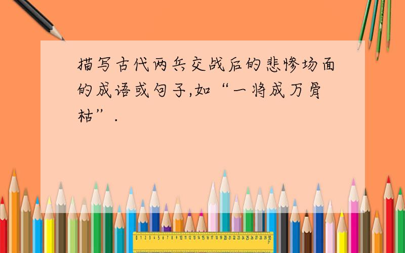 描写古代两兵交战后的悲惨场面的成语或句子,如“一将成万骨枯”.