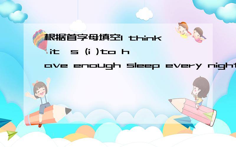 根据首字母填空I think it's (i )to have enough sleep every night .