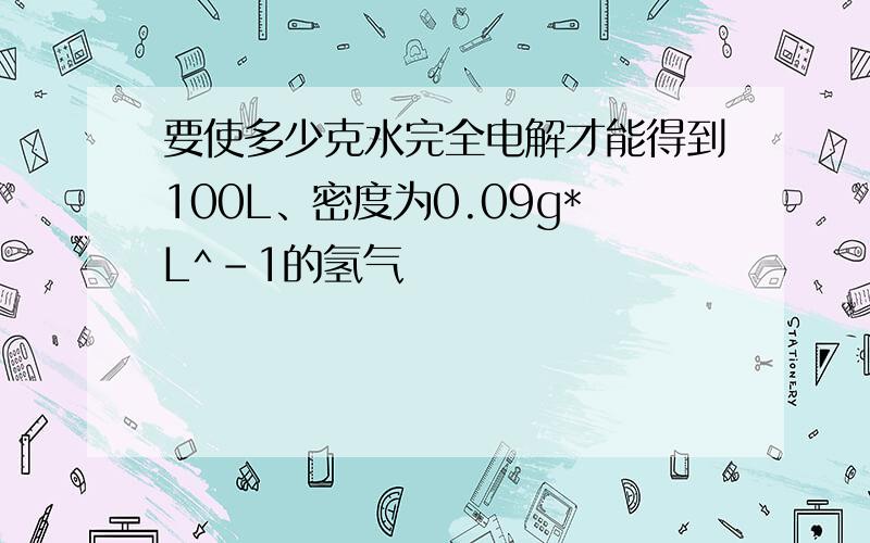 要使多少克水完全电解才能得到100L、密度为0.09g*L^-1的氢气