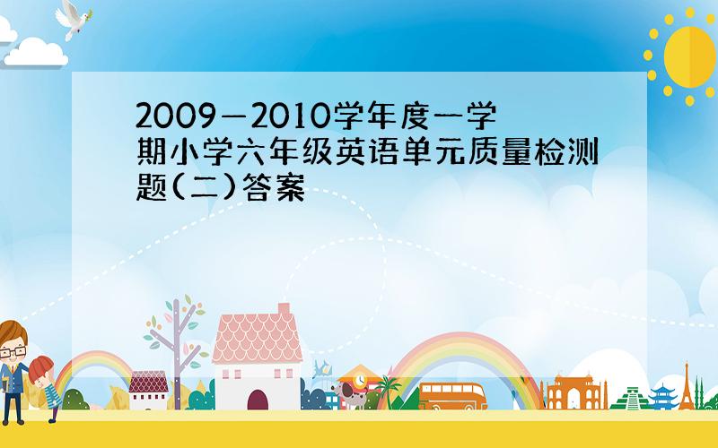 2009—2010学年度一学期小学六年级英语单元质量检测题(二)答案