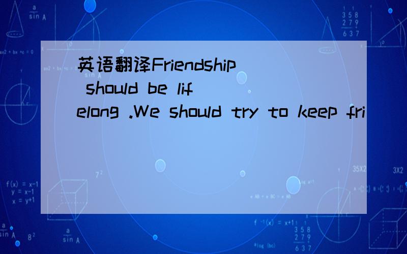 英语翻译Friendship should be lifelong .We should try to keep fri