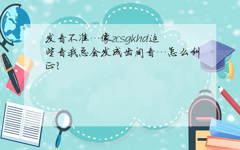 发音不准…像zcsgkhd这些音我总会发成齿间音…怎么纠正?