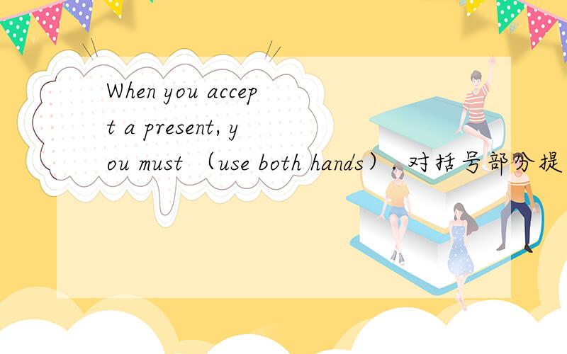 When you accept a present, you must （use both hands）. 对括号部分提