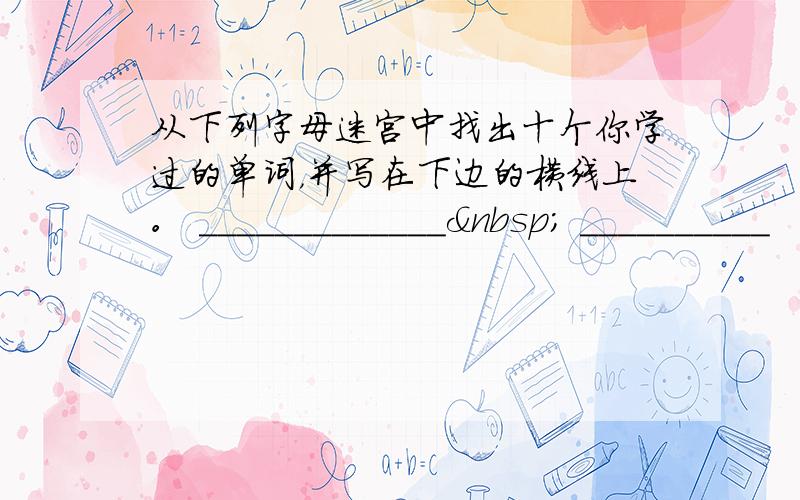 从下列字母迷宫中找出十个你学过的单词，并写在下边的横线上。 _____________  __________