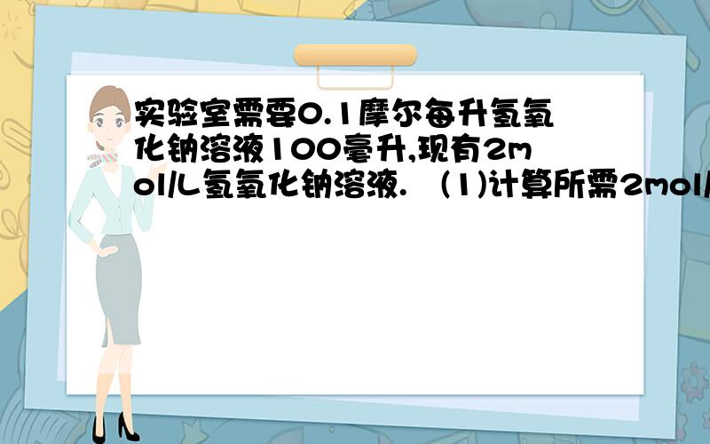 实验室需要0.1摩尔每升氢氧化钠溶液100毫升,现有2mol/L氢氧化钠溶液.　(1)计算所需2mol/L氢氧化钠溶液.