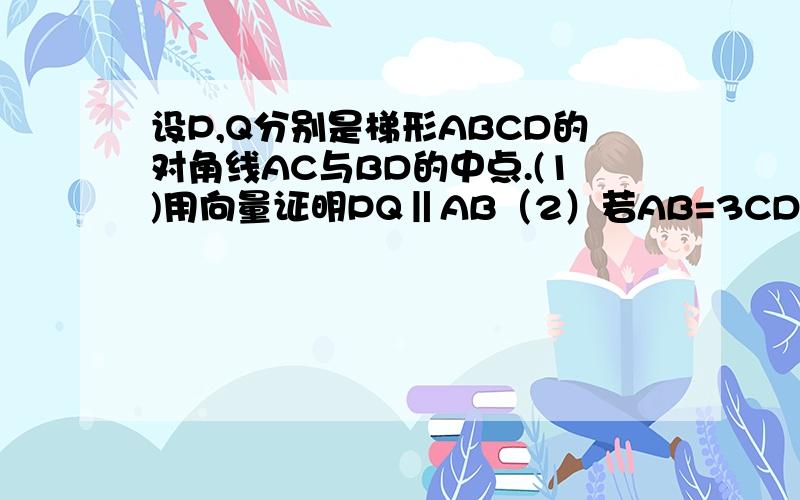 设P,Q分别是梯形ABCD的对角线AC与BD的中点.(1)用向量证明PQ‖AB（2）若AB=3CD,求PQ：AB的值