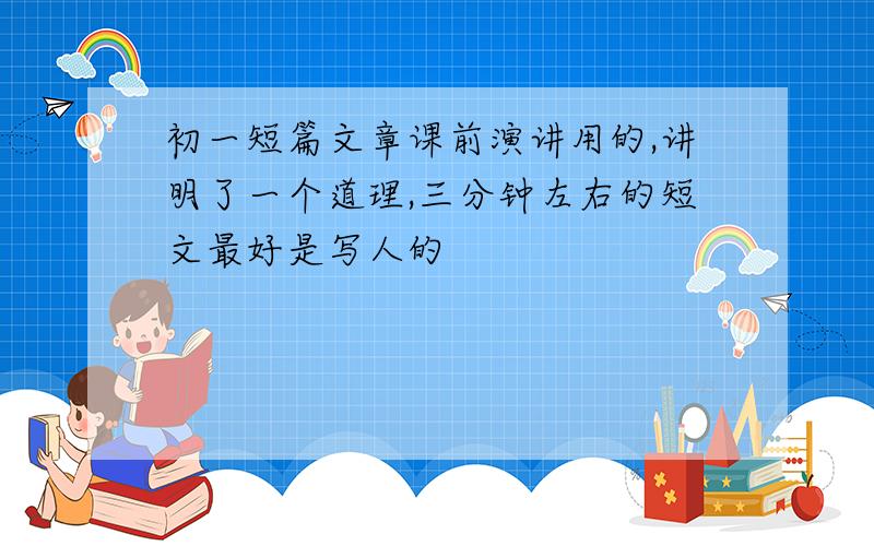 初一短篇文章课前演讲用的,讲明了一个道理,三分钟左右的短文最好是写人的