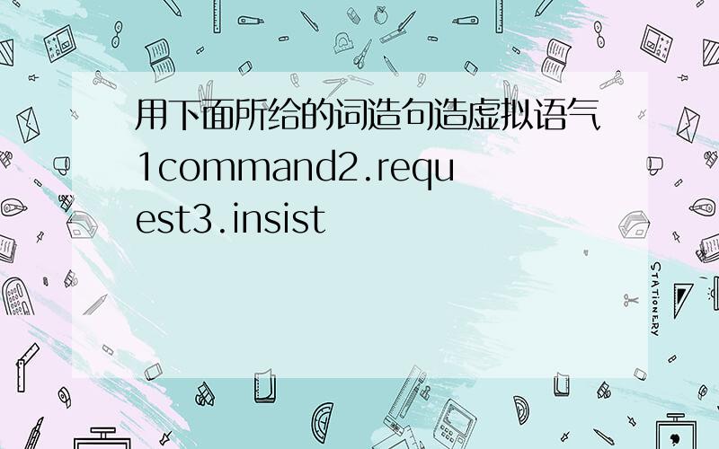 用下面所给的词造句造虚拟语气1command2.request3.insist