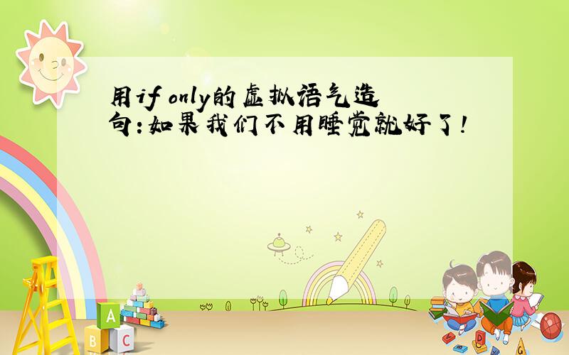 用if only的虚拟语气造句:如果我们不用睡觉就好了!