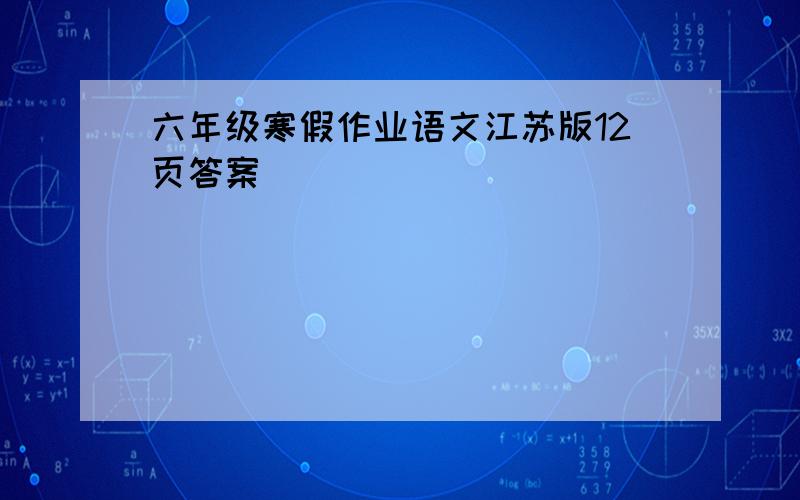 六年级寒假作业语文江苏版12页答案