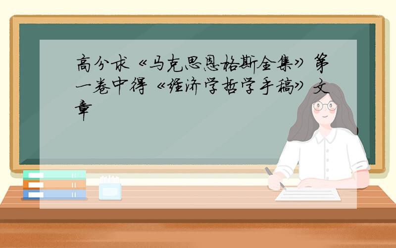 高分求《马克思恩格斯全集》第一卷中得《经济学哲学手稿》文章