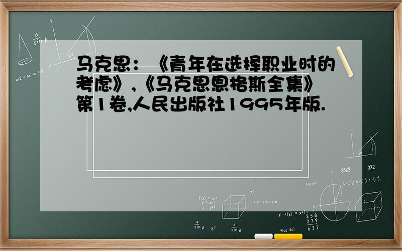 马克思：《青年在选择职业时的考虑》,《马克思恩格斯全集》第1卷,人民出版社1995年版.