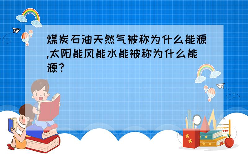 煤炭石油天然气被称为什么能源,太阳能风能水能被称为什么能源?