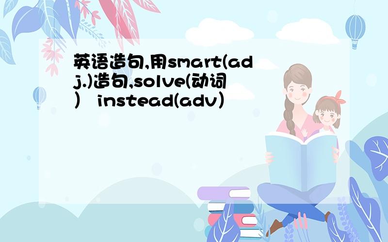 英语造句,用smart(adj.)造句,solve(动词） instead(adv）