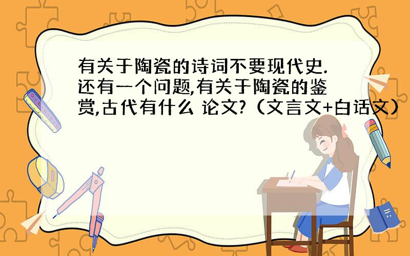 有关于陶瓷的诗词不要现代史.还有一个问题,有关于陶瓷的鉴赏,古代有什么 论文?（文言文+白话文）陶瓷艺术简介（主要是这个