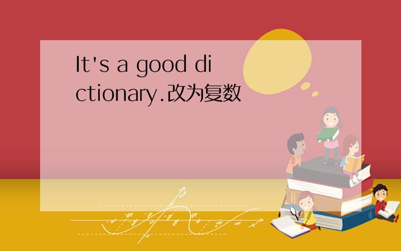 It's a good dictionary.改为复数