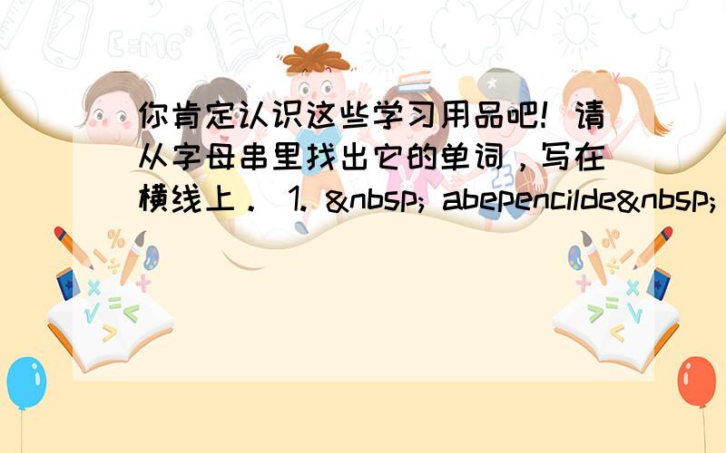 你肯定认识这些学习用品吧！请从字母串里找出它的单词，写在横线上。 1.   abepencilde 