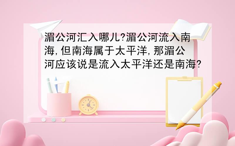 湄公河汇入哪儿?湄公河流入南海,但南海属于太平洋,那湄公河应该说是流入太平洋还是南海?