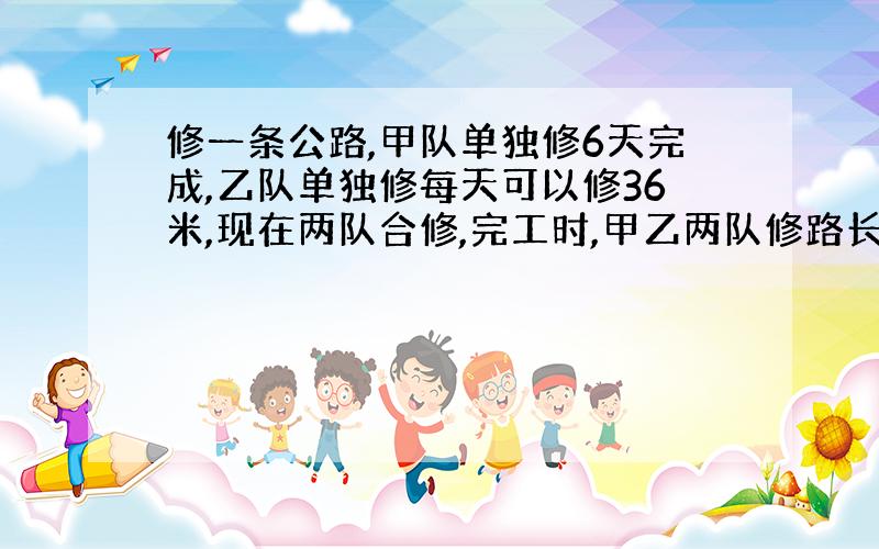 修一条公路,甲队单独修6天完成,乙队单独修每天可以修36米,现在两队合修,完工时,甲乙两队修路长度的比是5:3,求这条路