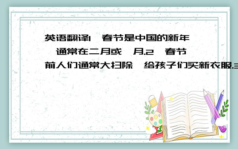 英语翻译1、春节是中国的新年,通常在二月或一月.2、春节前人们通常大扫除,给孩子们买新衣服.3、在除夕夜,家人团聚在一起