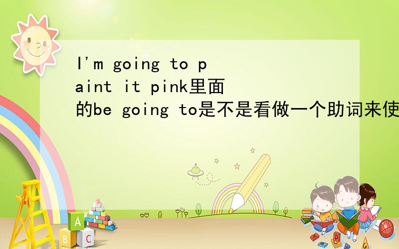 I'm going to paint it pink里面的be going to是不是看做一个助词来使用,和后面的实义动