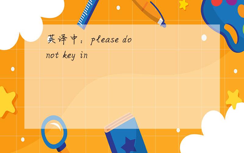 英译中：please do not key in