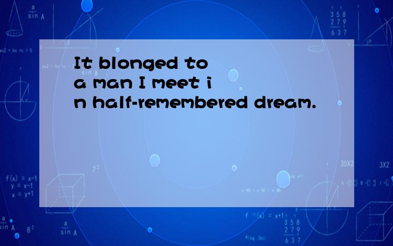 It blonged to a man I meet in half-remembered dream.