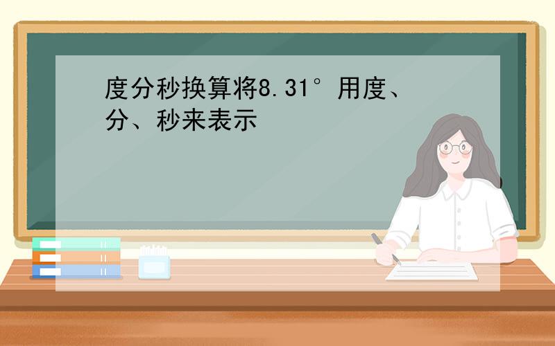 度分秒换算将8.31°用度、分、秒来表示