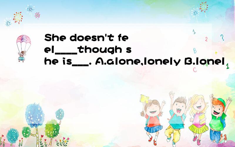 She doesn't feel____though she is___. A.alone,lonely B.lonel