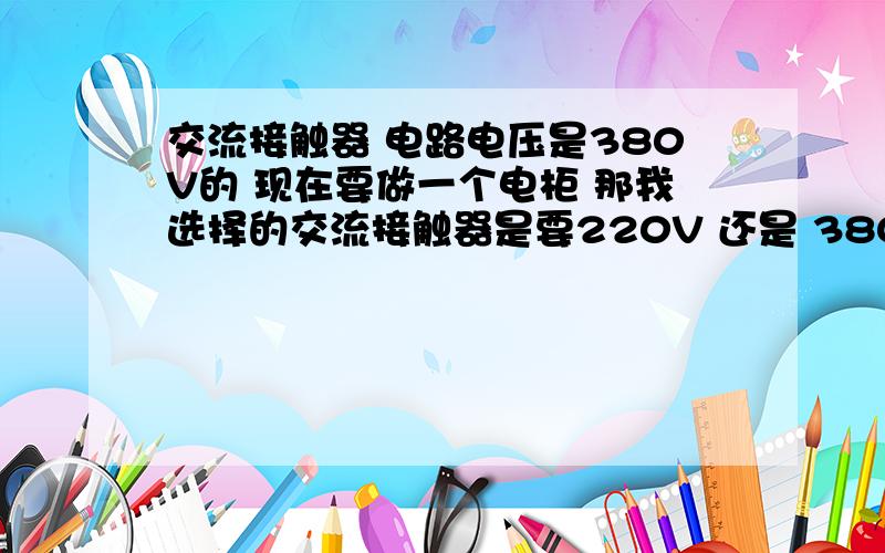 交流接触器 电路电压是380V的 现在要做一个电柜 那我选择的交流接触器是要220V 还是 380V 的型号?