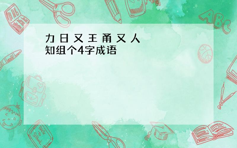 力 日 又 王 甬 又 人 知组个4字成语