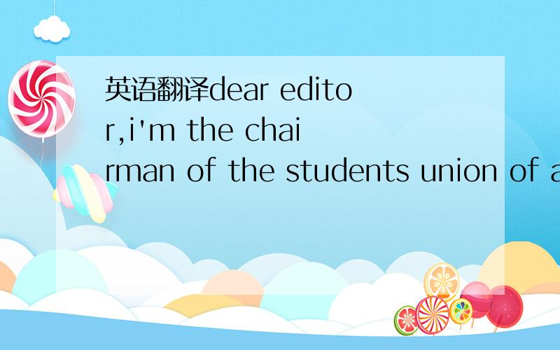 英语翻译dear editor,i'm the chairman of the students union of a