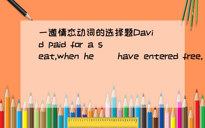 一道情态动词的选择题David paid for a seat,when he __have entered free.