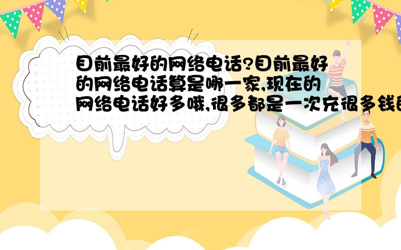 目前最好的网络电话?目前最好的网络电话算是哪一家,现在的网络电话好多哦,很多都是一次充很多钱的,觉得不是很适合我.