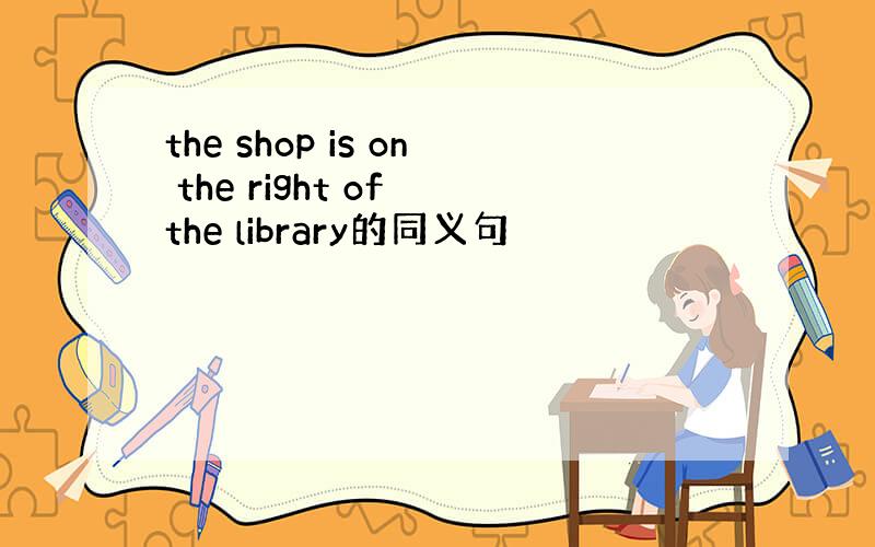 the shop is on the right of the library的同义句