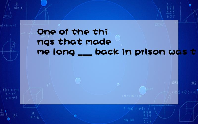 One of the things that made me long ___ back in prison was t