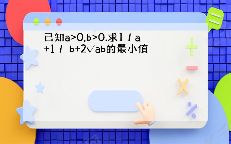 已知a>0,b>0.求1／a+1／ b+2√ab的最小值