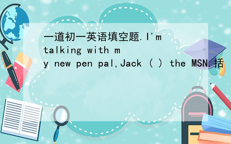 一道初一英语填空题.I'm talking with my new pen pal,Jack ( ) the MSN.括