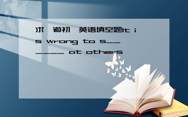 求一道初一英语填空题It is wrong to s______ at others