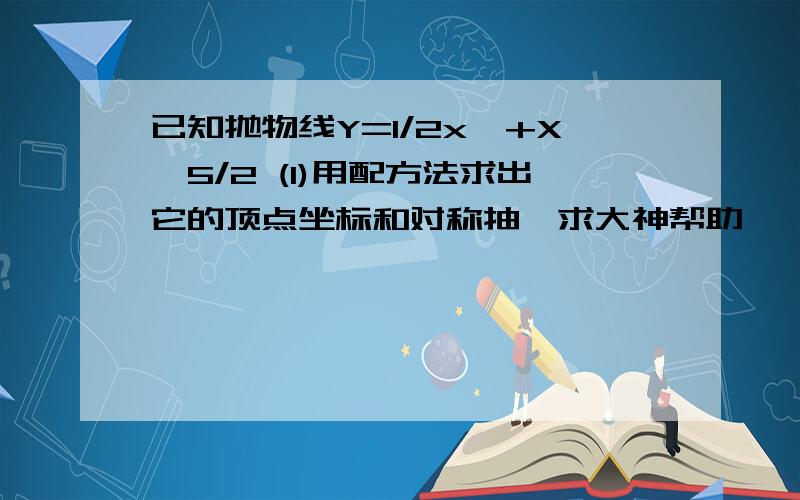 已知抛物线Y=1/2x^+X—5/2 (1)用配方法求出它的顶点坐标和对称抽