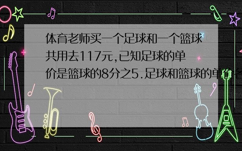 体育老师买一个足球和一个篮球共用去117元,已知足球的单价是篮球的8分之5.足球和篮球的单价各是多少元用