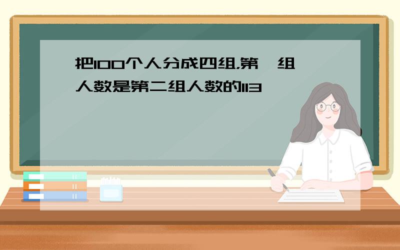 把100个人分成四组，第一组人数是第二组人数的113